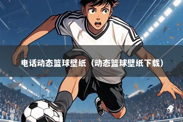 电话动态篮球壁纸（动态篮球壁纸下载）