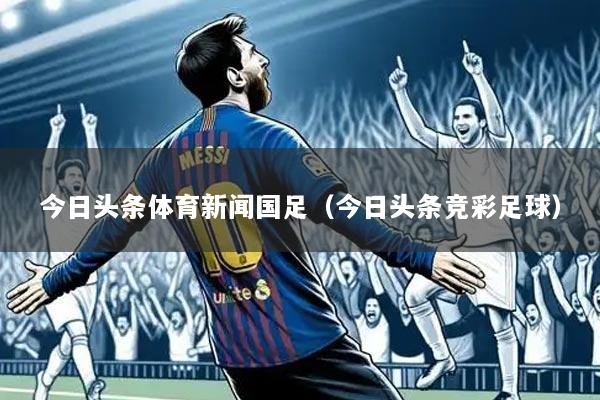 今日头条体育新闻国足（今日头条竞彩足球）