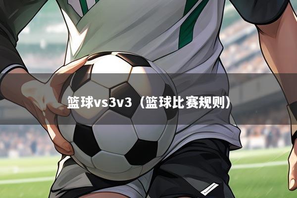 篮球vs3v3（篮球比赛规则）