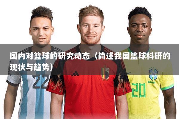 国内对篮球的研究动态（简述我国篮球科研的现状与趋势）