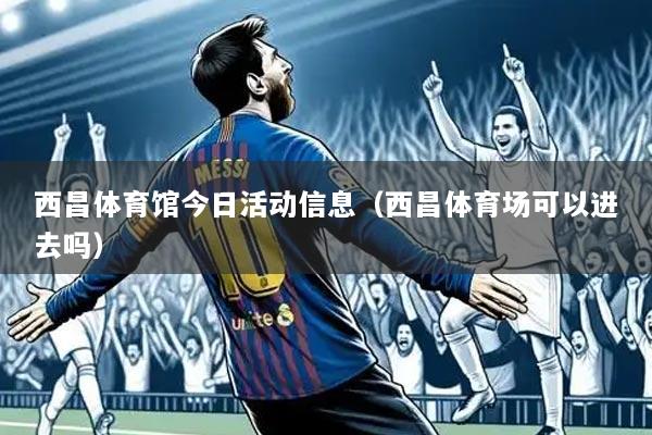 西昌体育馆今日活动信息（西昌体育场可以进去吗）