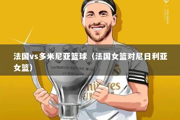 法国vs多米尼亚篮球（法国女篮对尼日利亚女篮）