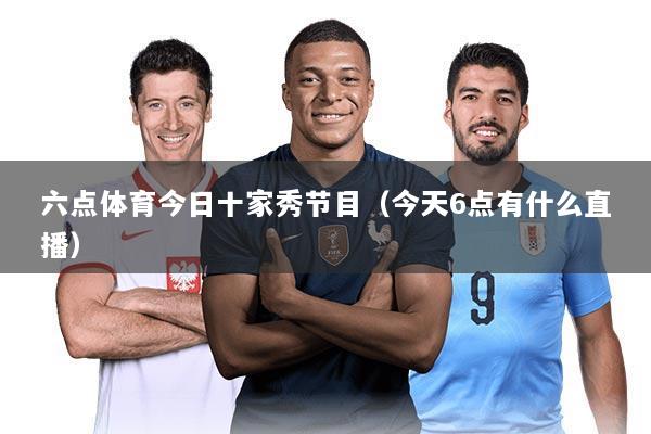 六点体育今日十家秀节目（今天6点有什么直播）