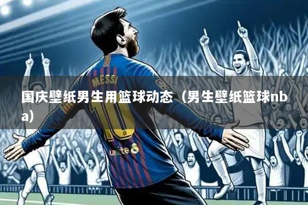 国庆壁纸男生用篮球动态（男生壁纸篮球nba）