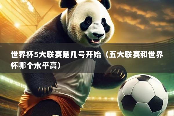 世界杯5大联赛是几号开始（五大联赛和世界杯哪个水平高）