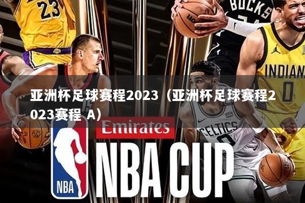 亚洲杯足球赛程2023（亚洲杯足球赛程2023赛程 A）