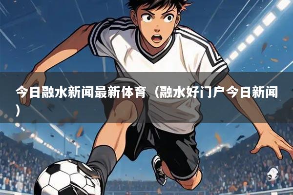 今日融水新闻最新体育（融水好门户今日新闻）