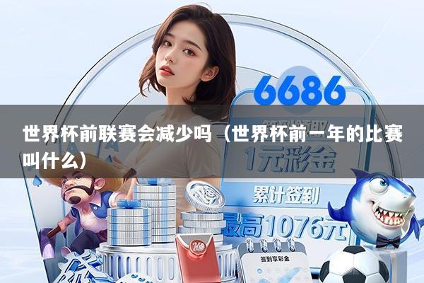 世界杯前联赛会减少吗（世界杯前一年的比赛叫什么）