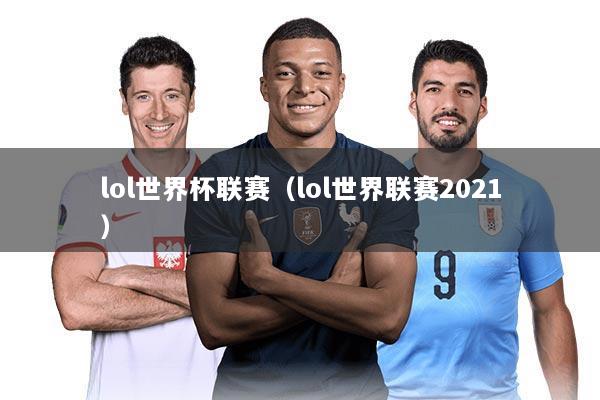 lol世界杯联赛（lol世界联赛2021）
