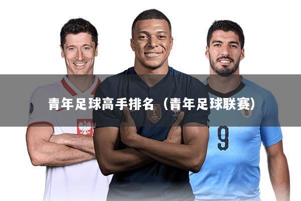 青年足球高手排名（青年足球联赛）