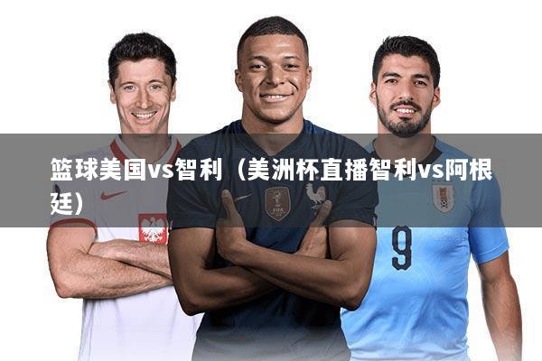 篮球美国vs智利（美洲杯直播智利vs阿根廷）