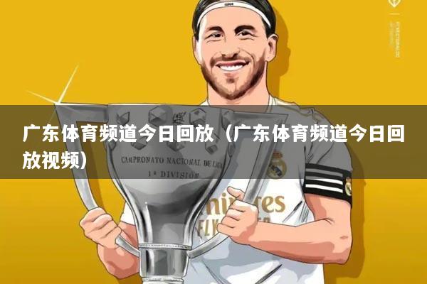 广东体育频道今日回放（广东体育频道今日回放视频）