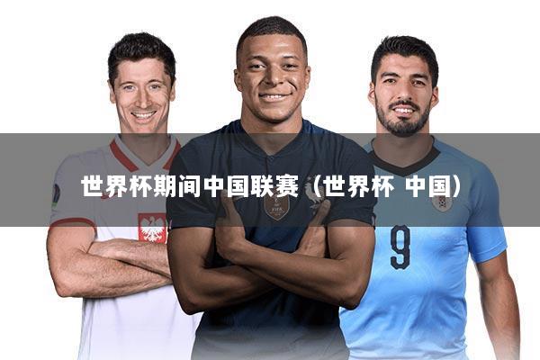 世界杯期间中国联赛（世界杯 中国）