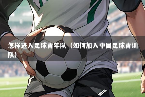 怎样进入足球青年队（如何加入中国足球青训队）