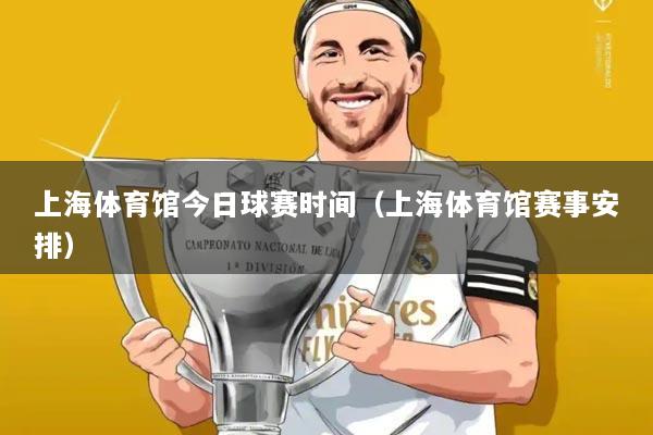 上海体育馆今日球赛时间（上海体育馆赛事安排）