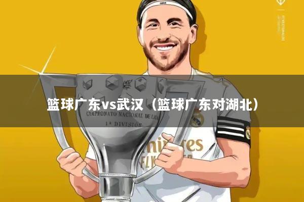 篮球广东vs武汉（篮球广东对湖北）