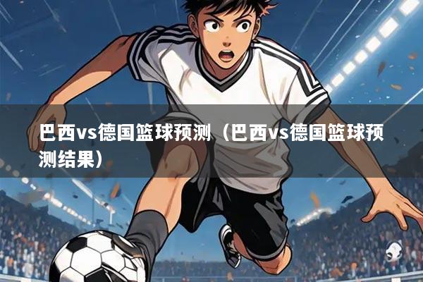 巴西vs德国篮球预测（巴西vs德国篮球预测结果）