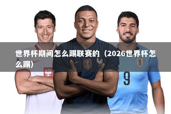世界杯期间怎么踢联赛的（2026世界杯怎么踢）