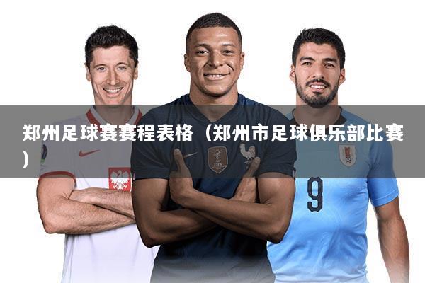 郑州足球赛赛程表格（郑州市足球俱乐部比赛）
