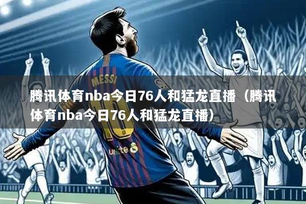 腾讯体育nba今日76人和猛龙直播（腾讯体育nba今日76人和猛龙直播）