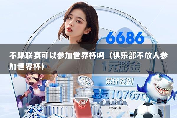 不踢联赛可以参加世界杯吗（俱乐部不放人参加世界杯）