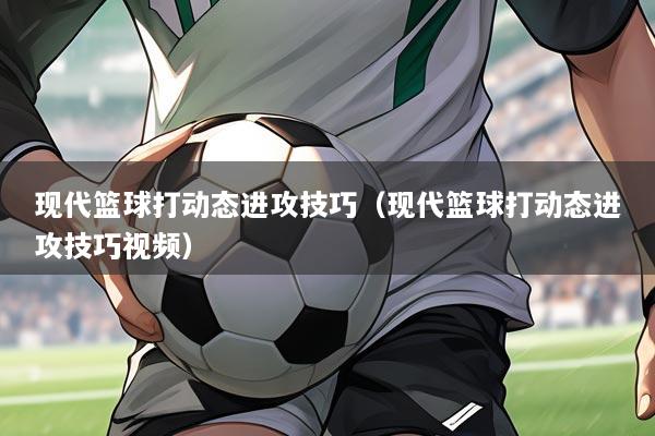 现代篮球打动态进攻技巧（现代篮球打动态进攻技巧视频）