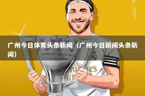 广州今日体育头条新闻（广州今日新闻头条新闻）