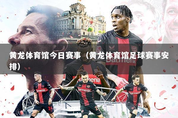 黄龙体育馆今日赛事（黄龙体育馆足球赛事安排）