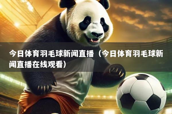 今日体育羽毛球新闻直播（今日体育羽毛球新闻直播在线观看）