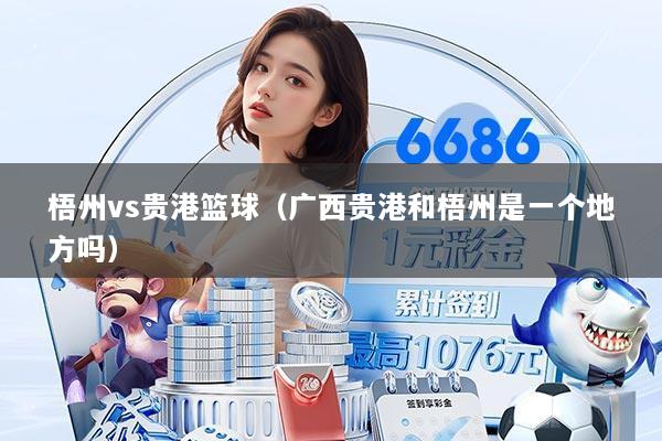 梧州vs贵港篮球（广西贵港和梧州是一个地方吗）