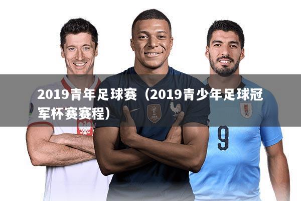 2019青年足球赛（2019青少年足球冠军杯赛赛程）