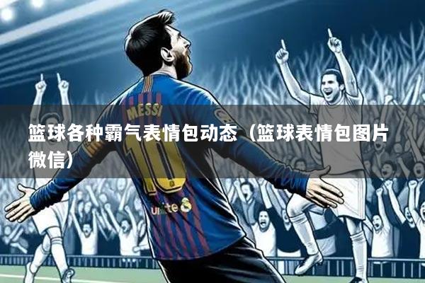 篮球各种霸气表情包动态（篮球表情包图片 微信）