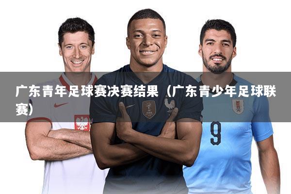 广东青年足球赛决赛结果（广东青少年足球联赛）
