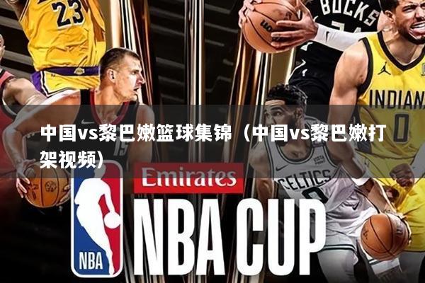 中国vs黎巴嫩篮球集锦（中国vs黎巴嫩打架视频）