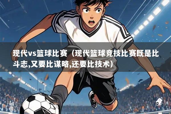 现代vs篮球比赛(现代篮球竞技比赛既是比斗志,又要比谋略,还要比技术)
