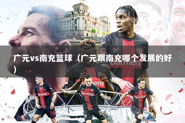 广元vs南充篮球(广元跟南充哪个发展的好)