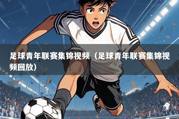足球青年联赛集锦视频(足球青年联赛集锦视频回放)