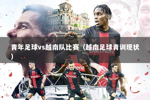 青年足球vs越南队比赛(越南足球青训现状)