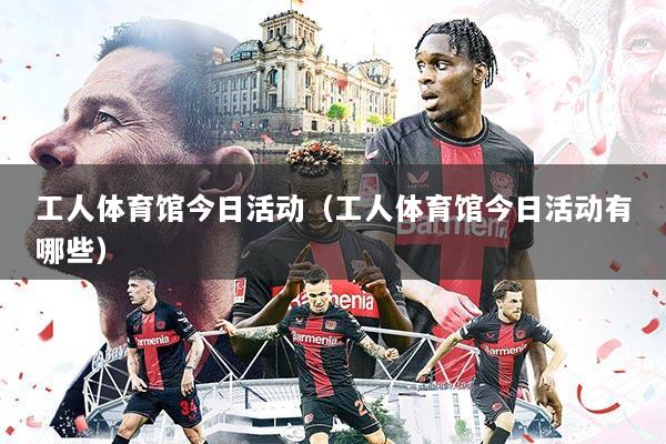 工人体育馆今日活动(工人体育馆今日活动有哪些)
