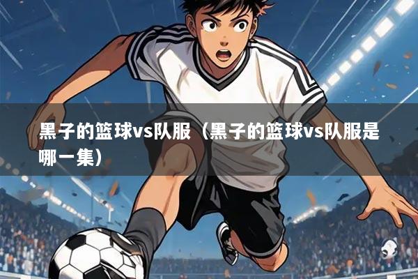 黑子的篮球vs队服(黑子的篮球vs队服是哪一集)