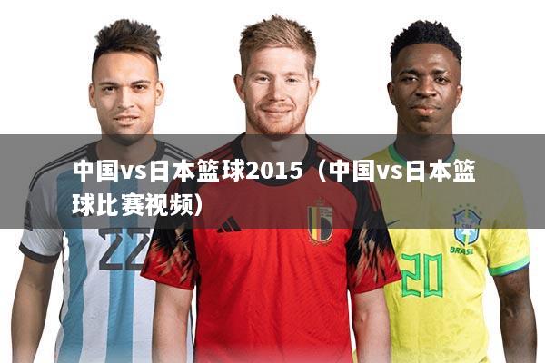 中国vs日本篮球2015（中国vs日本篮球比赛视频）