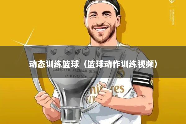 动态训练篮球（篮球动作训练视频）