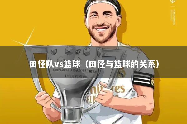 田径队vs篮球(田径与篮球的关系)