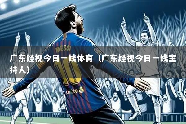 广东经视今日一线体育(广东经视今日一线主持人)