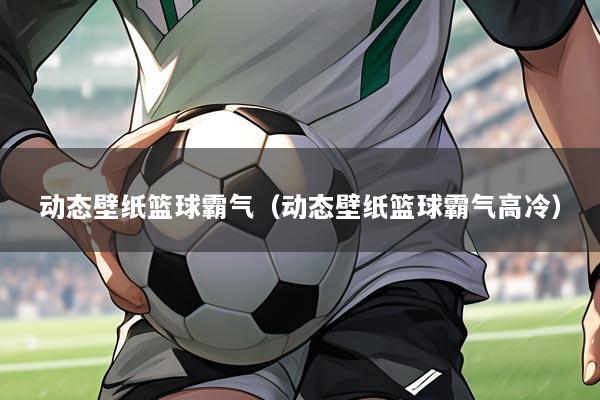 动态壁纸篮球霸气(动态壁纸篮球霸气高冷)