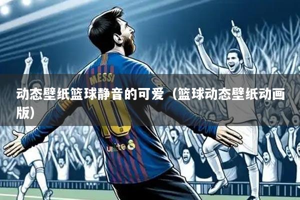 动态壁纸篮球静音的可爱（篮球动态壁纸动画版）