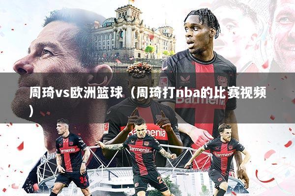 周琦vs欧洲篮球（周琦打nba的比赛视频）
