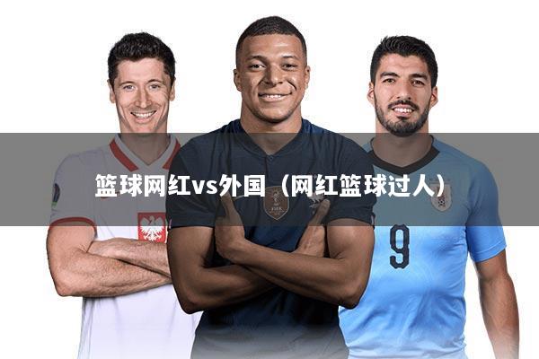 篮球网红vs外国（网红篮球过人）