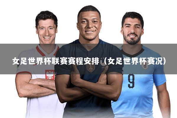 女足世界杯联赛赛程安排（女足世界杯赛况）