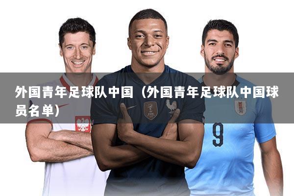 外国青年足球队中国（外国青年足球队中国球员名单）